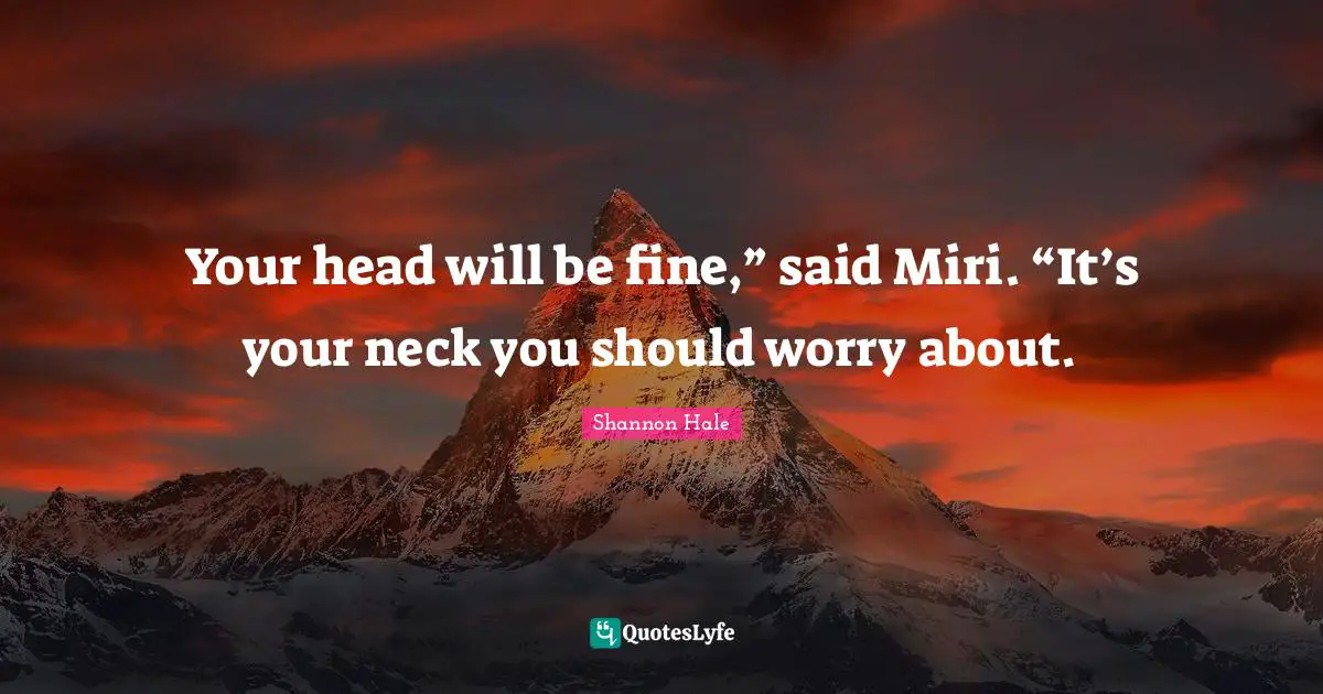 Your head will be fine,” said Miri. “It’s your neck you should worry about.