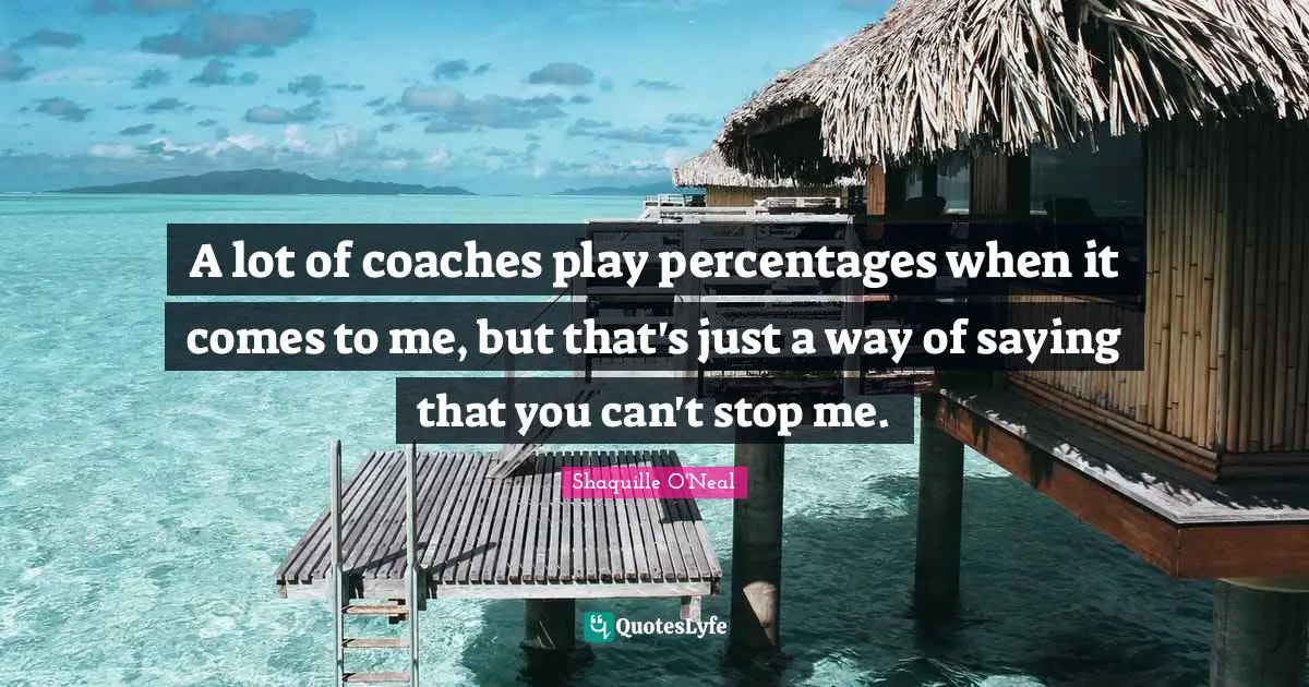 A lot of coaches play percentages when it comes to me, but that's just a way of saying that you can't stop me.