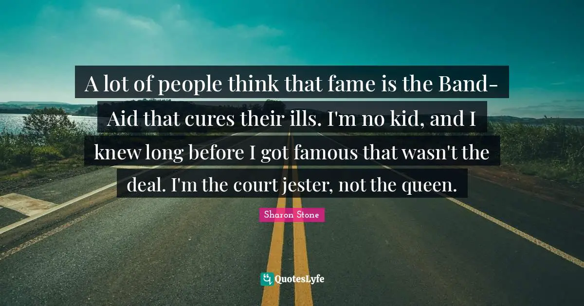 A lot of people think that fame is the Band-Aid that cures their ills. I'm no kid, and I knew long before I got famous that wasn't the deal. I'm the court jester, not the queen.