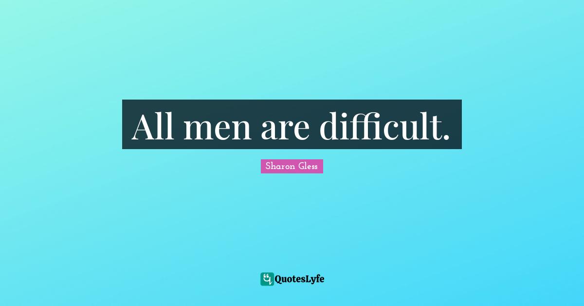 All men are difficult.