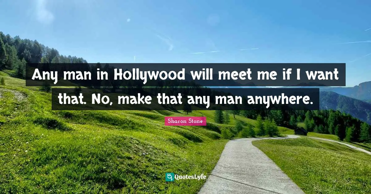 Any man in Hollywood will meet me if I want that. No, make that any man anywhere.