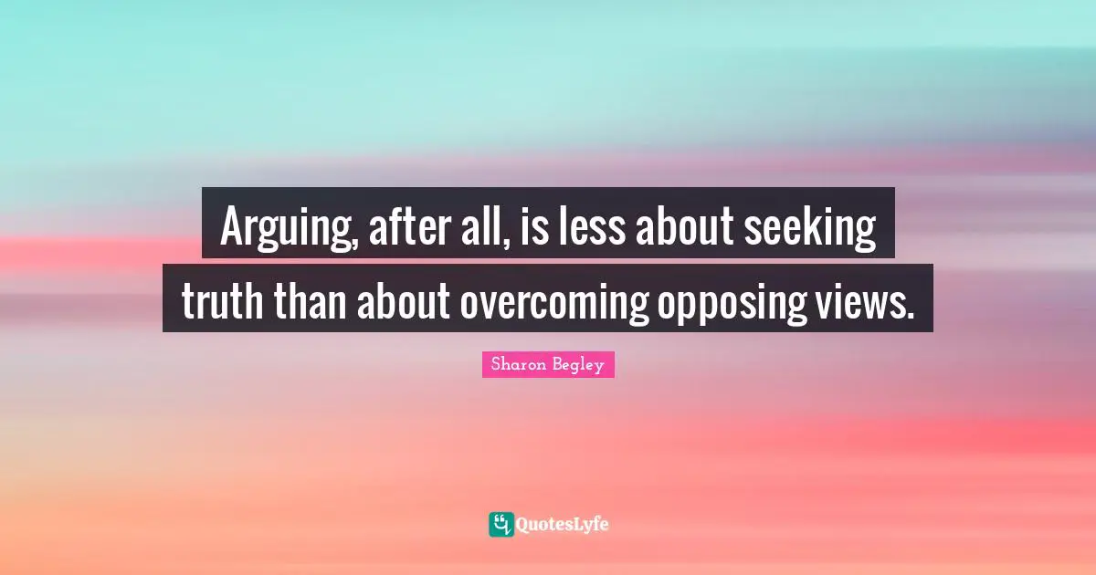 Arguing, after all, is less about seeking truth than about overcoming opposing views.