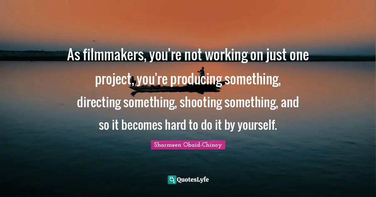 As filmmakers, you're not working on just one project, you're producing something, directing something, shooting something, and so it becomes hard to do it by yourself.