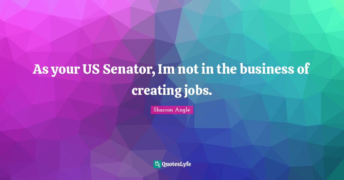 As your US Senator, Im not in the business of creating jobs.