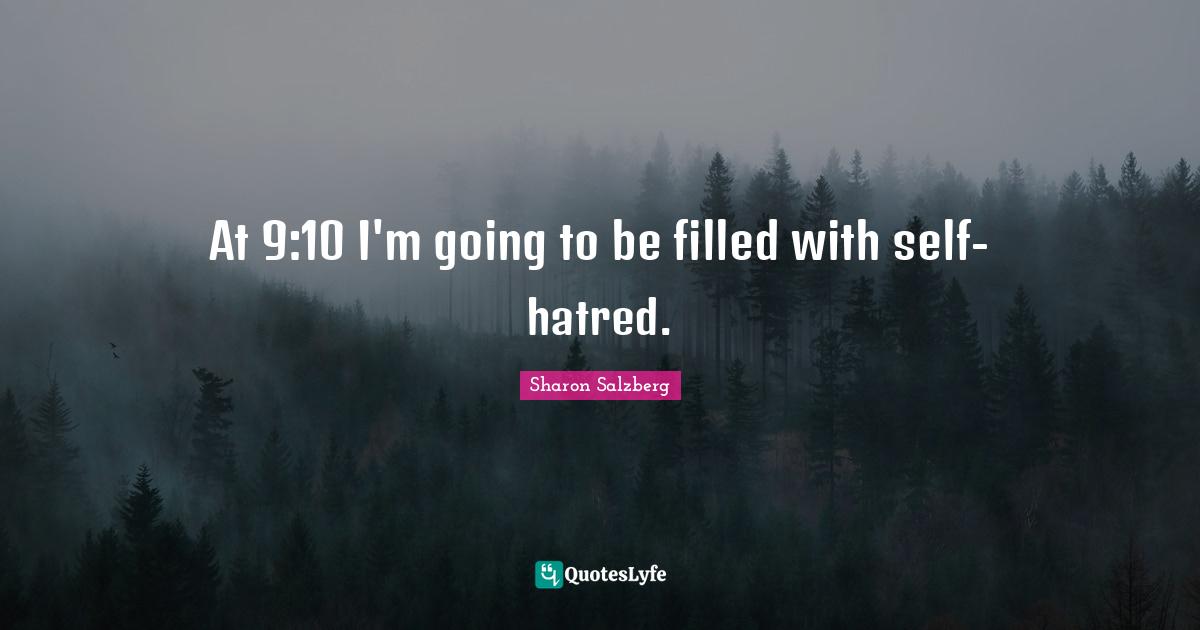 At 9:10 I'm going to be filled with self-hatred.