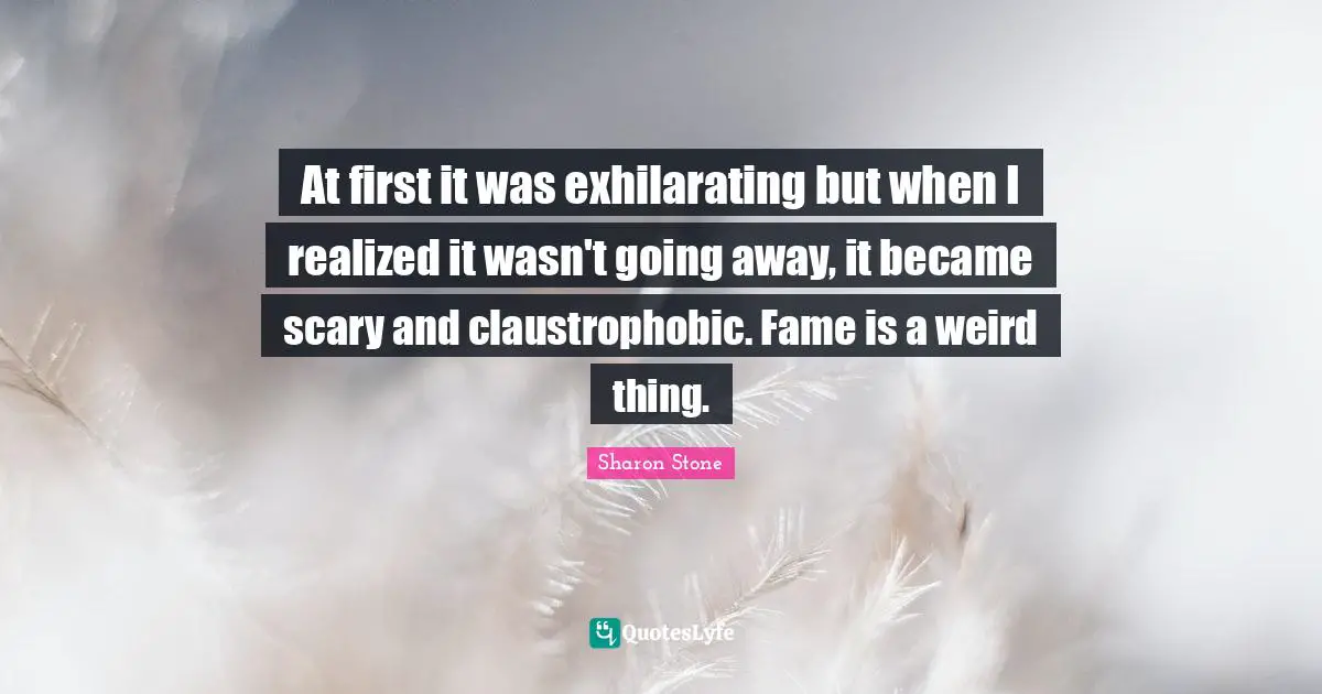 Exhilarating Quotes: "At first it was exhilarating but when I realized it wasn't going away, it became scary and claustrophobic. Fame is a weird thing."
