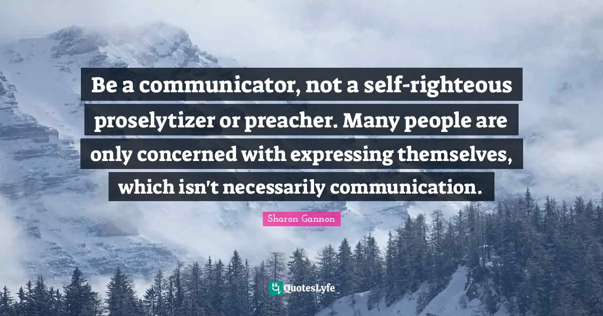 Be a communicator, not a self-righteous proselytizer or preacher. Many people are only concerned with expressing themselves, which isn't necessarily communication.