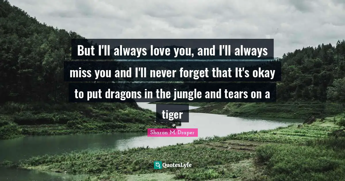 Sharon M. Draper Quotes: "But I'll always love you, and I'll always miss you and I'll never forget that It's okay to put dragons in the jungle and tears on a tiger"