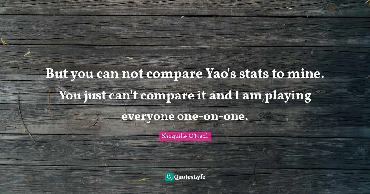 But you can not compare Yao's stats to mine. You just can't compare it and I am playing everyone one-on-one.