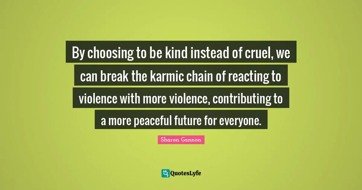 By choosing to be kind instead of cruel, we can break the karmic chain of reacting to violence with more violence, contributing to a more peaceful future for everyone.