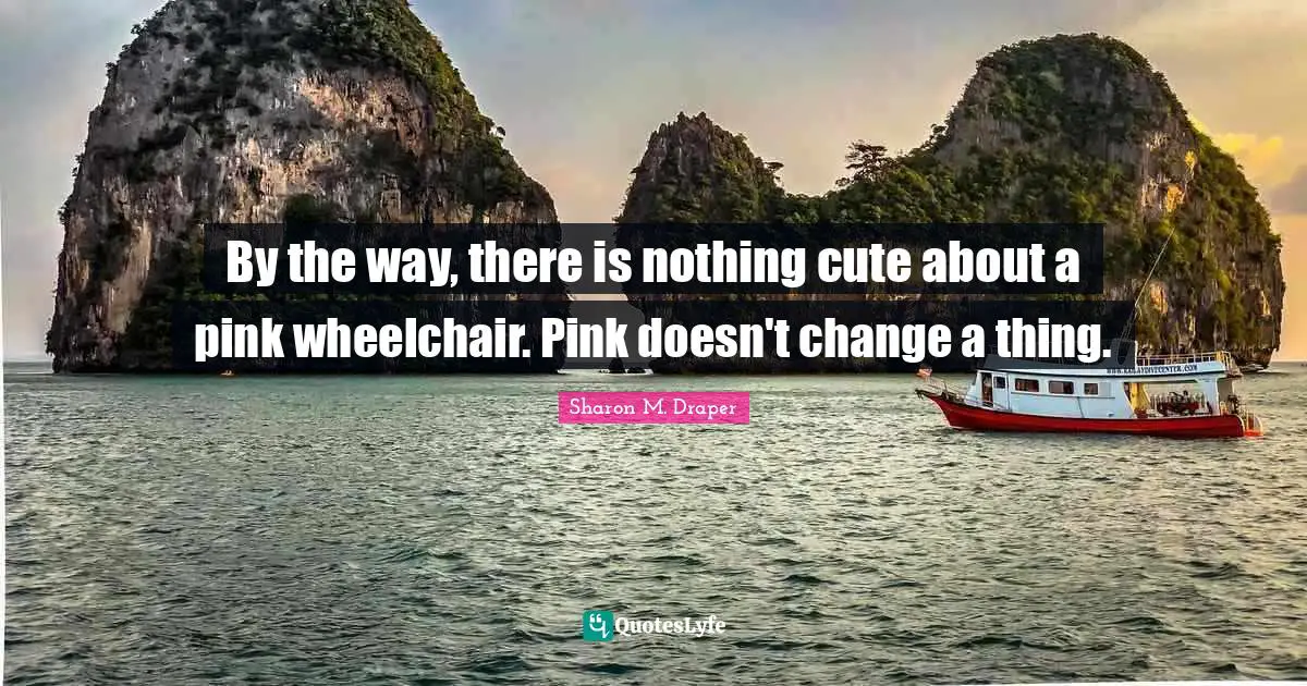 Sharon M. Draper Quotes: "By the way, there is nothing cute about a pink wheelchair. Pink doesn't change a thing."