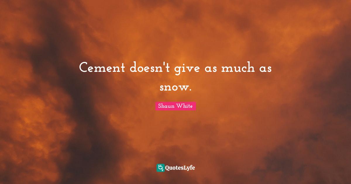 Cement doesn't give as much as snow.
