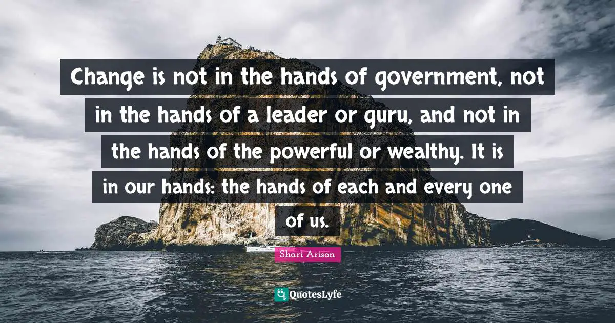 Shari Arison Quotes: "Change is not in the hands of government, not in the hands of a leader or guru, and not in the hands of the powerful or wealthy. It is in our hands: the hands of each and every one of us."