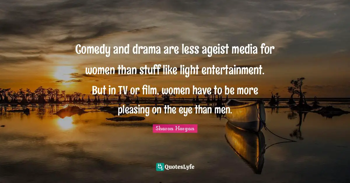 Comedy and drama are less ageist media for women than stuff like light entertainment. But in TV or film, women have to be more pleasing on the eye than men.