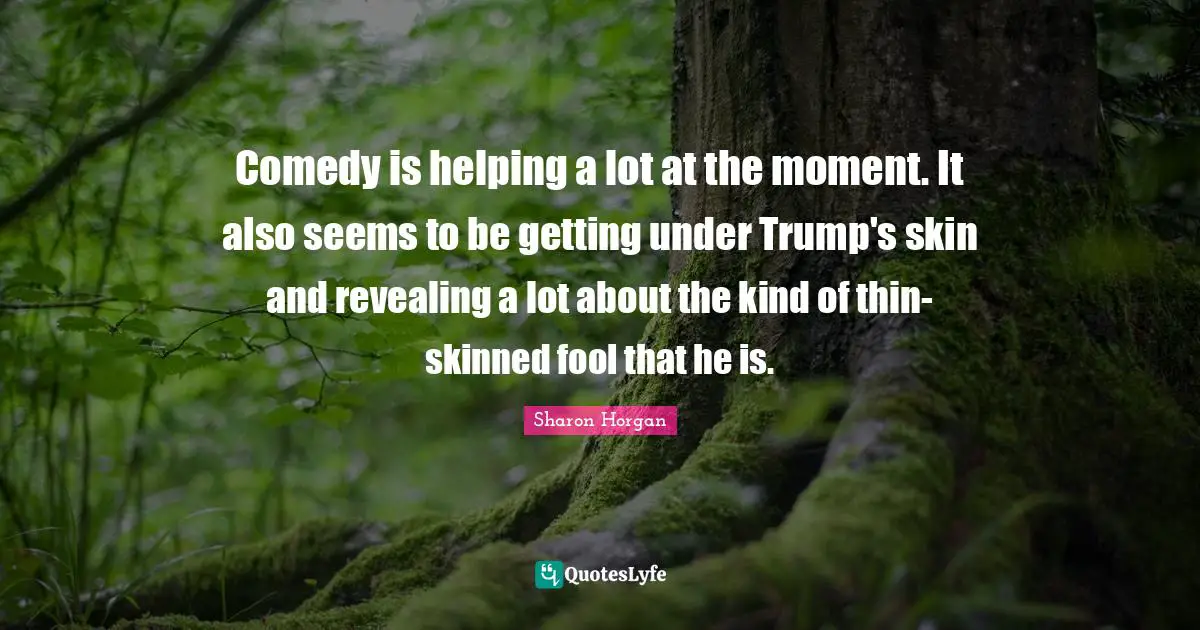 Comedy is helping a lot at the moment. It also seems to be getting under Trump's skin and revealing a lot about the kind of thin-skinned fool that he is.