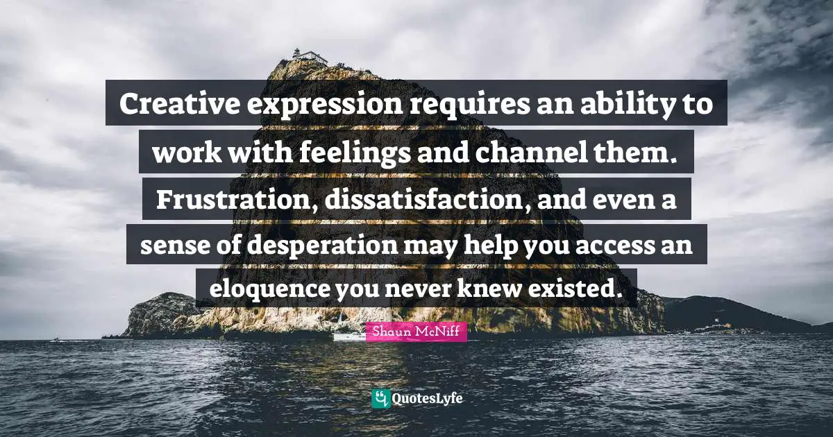 Creative expression requires an ability to work with feelings and channel them. Frustration, dissatisfaction, and even a sense of desperation may help you access an eloquence you never knew existed.