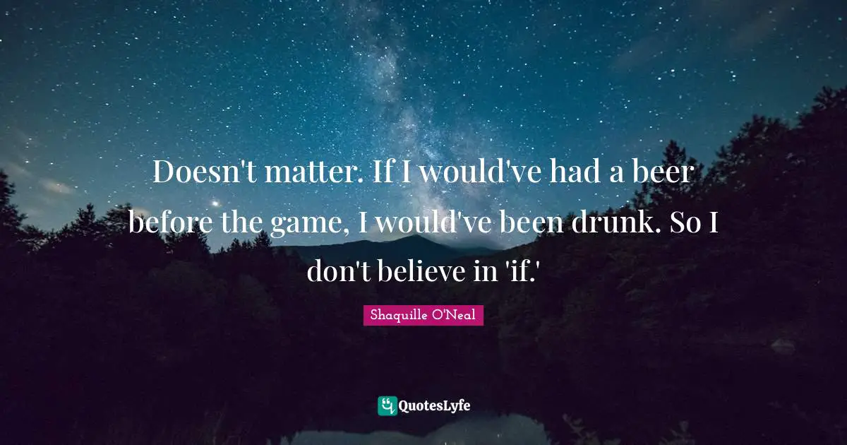 Doesn't matter. If I would've had a beer before the game, I would've been drunk. So I don't believe in 'if.'