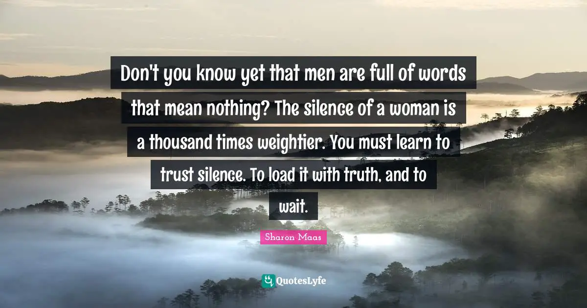 Don't you know yet that men are full of words that mean nothing? The silence of a woman is a thousand times weightier. You must learn to trust silence. To load it with truth, and to wait.