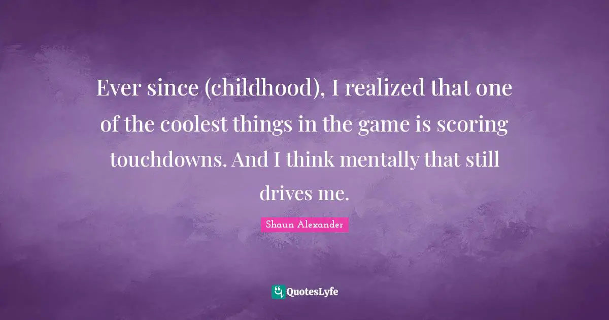 Ever since (childhood), I realized that one of the coolest things in the game is scoring touchdowns. And I think mentally that still drives me.