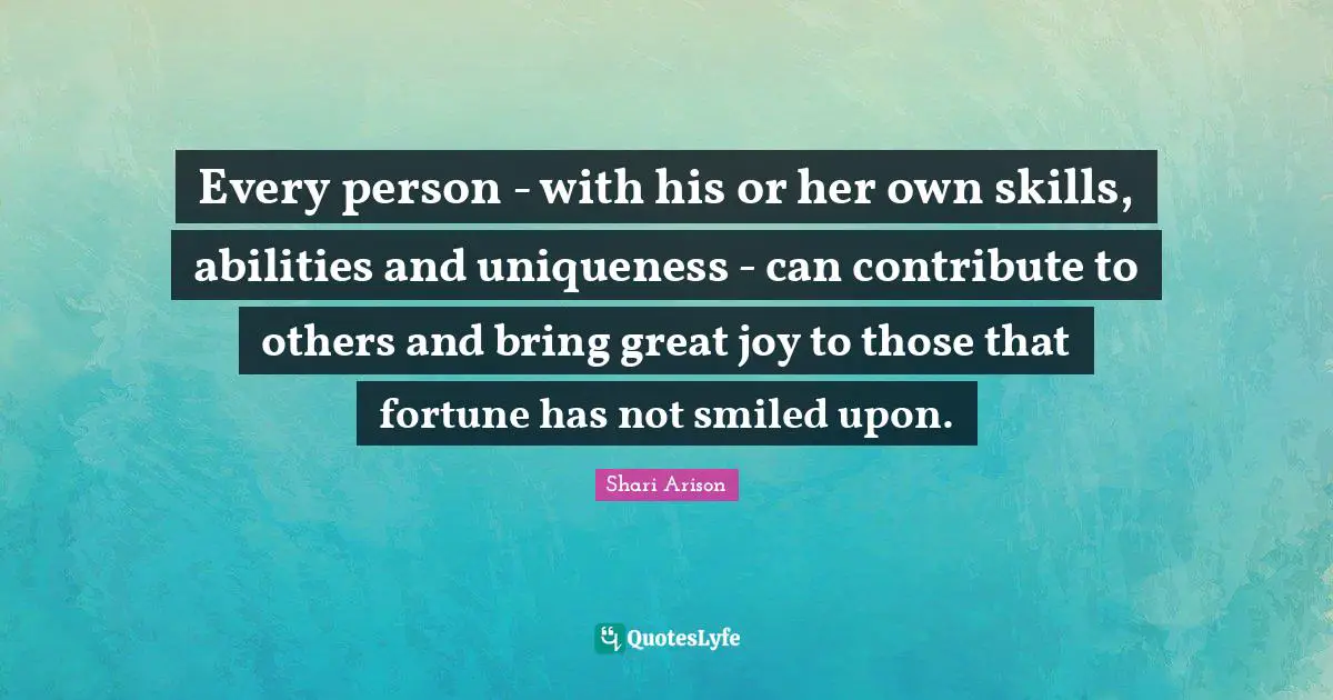 Shari Arison Quotes: "Every person - with his or her own skills, abilities and uniqueness - can contribute to others and bring great joy to those that fortune has not smiled upon."