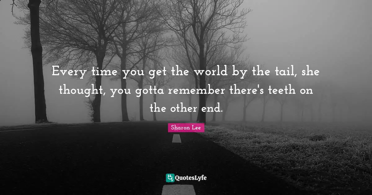 Every time you get the world by the tail, she thought, you gotta remember there's teeth on the other end.