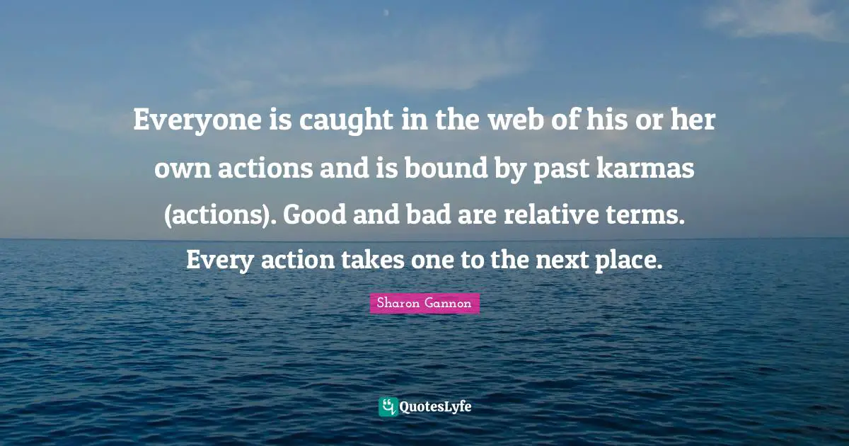 Everyone is caught in the web of his or her own actions and is bound by past karmas (actions). Good and bad are relative terms. Every action takes one to the next place.