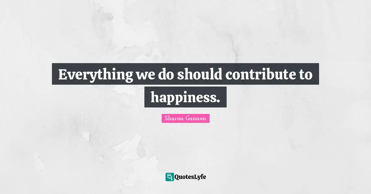 Everything we do should contribute to happiness.