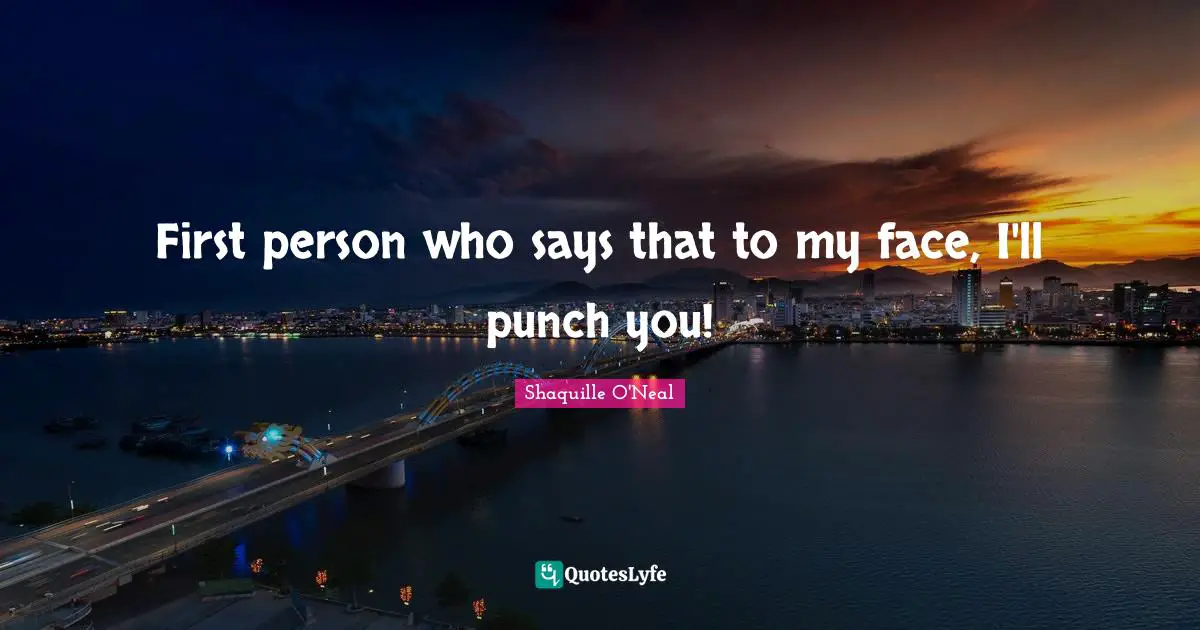 First person who says that to my face, I'll punch you!