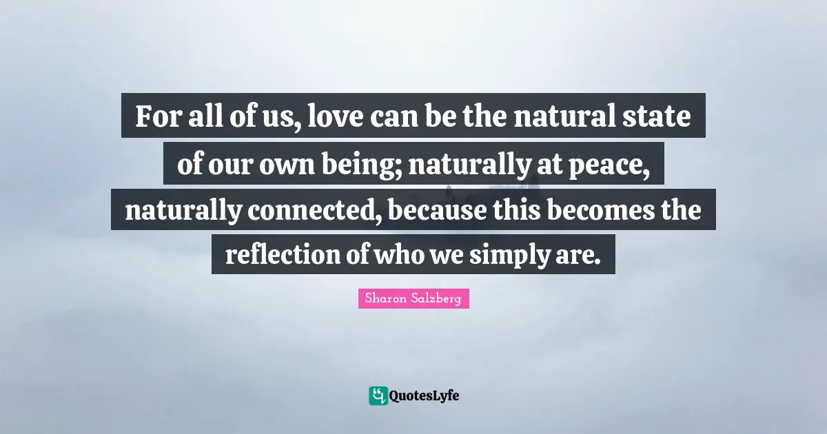 For all of us, love can be the natural state of our own being; naturally at peace, naturally connected, because this becomes the reflection of who we simply are.