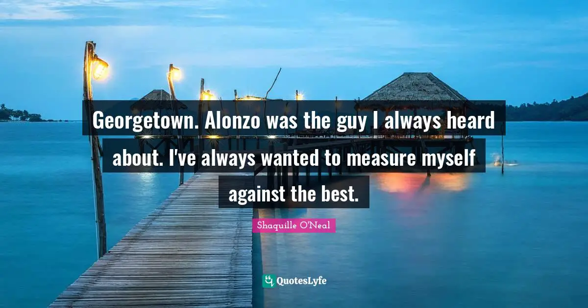 Georgetown. Alonzo was the guy I always heard about. I've always wanted to measure myself against the best.