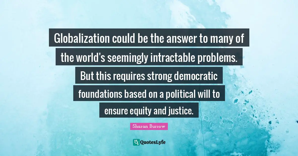 Political Will Quotes: "Globalization could be the answer to many of the world's seemingly intractable problems. But this requires strong democratic foundations based on a political will to ensure equity and justice."