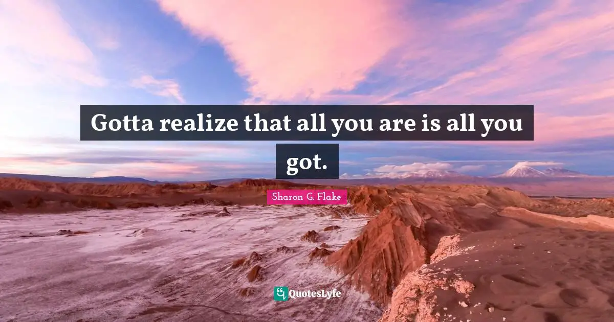 Gotta realize that all you are is all you got.