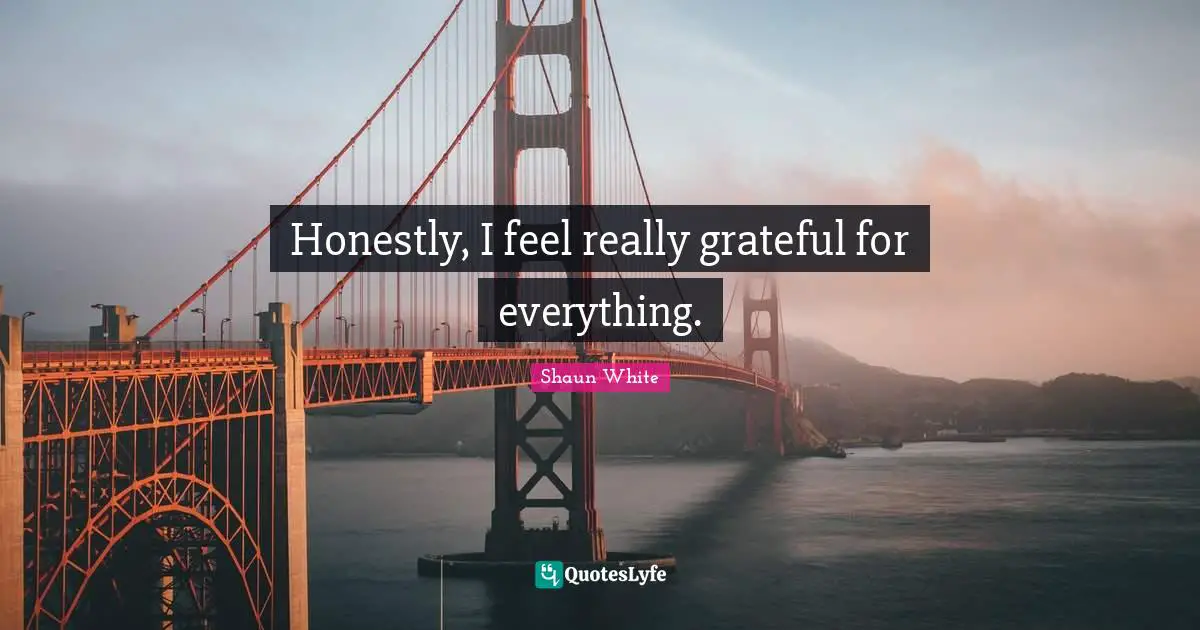 Honestly, I feel really grateful for everything.