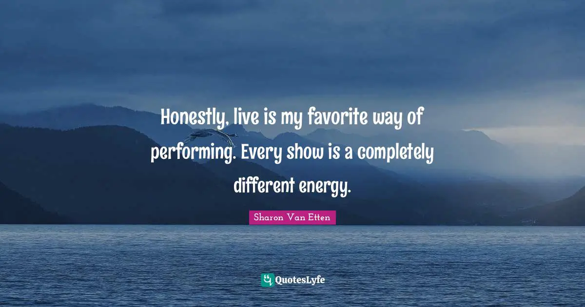 Honestly, live is my favorite way of performing. Every show is a completely different energy.