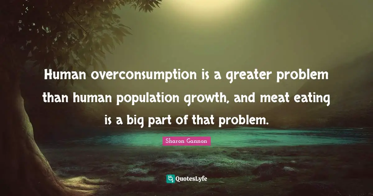 Human overconsumption is a greater problem than human population growth, and meat eating is a big part of that problem.