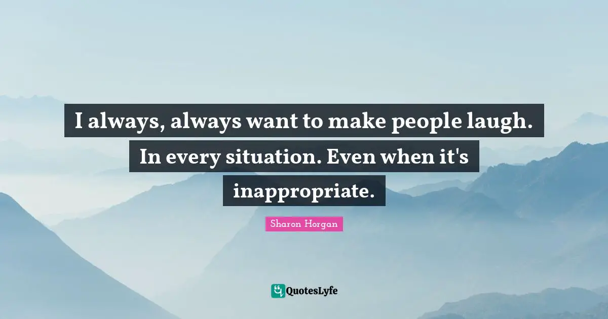Inappropriate Quotes: "I always, always want to make people laugh. In every situation. Even when it's inappropriate."