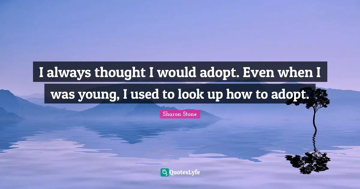 I always thought I would adopt. Even when I was young, I used to look up how to adopt.