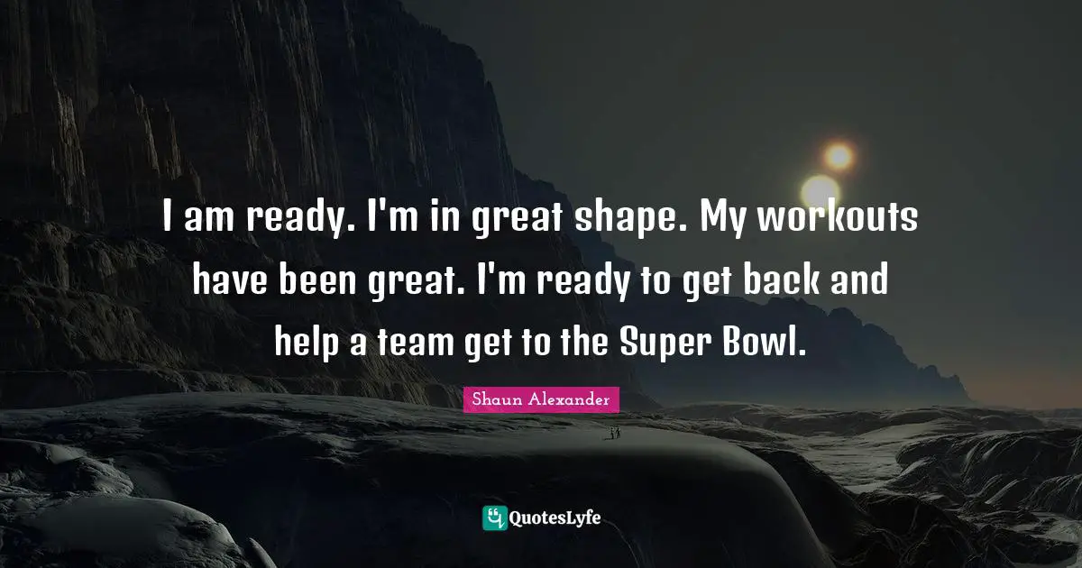 I am ready. I'm in great shape. My workouts have been great. I'm ready to get back and help a team get to the Super Bowl.