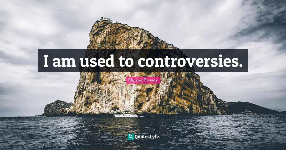 I am used to controversies.