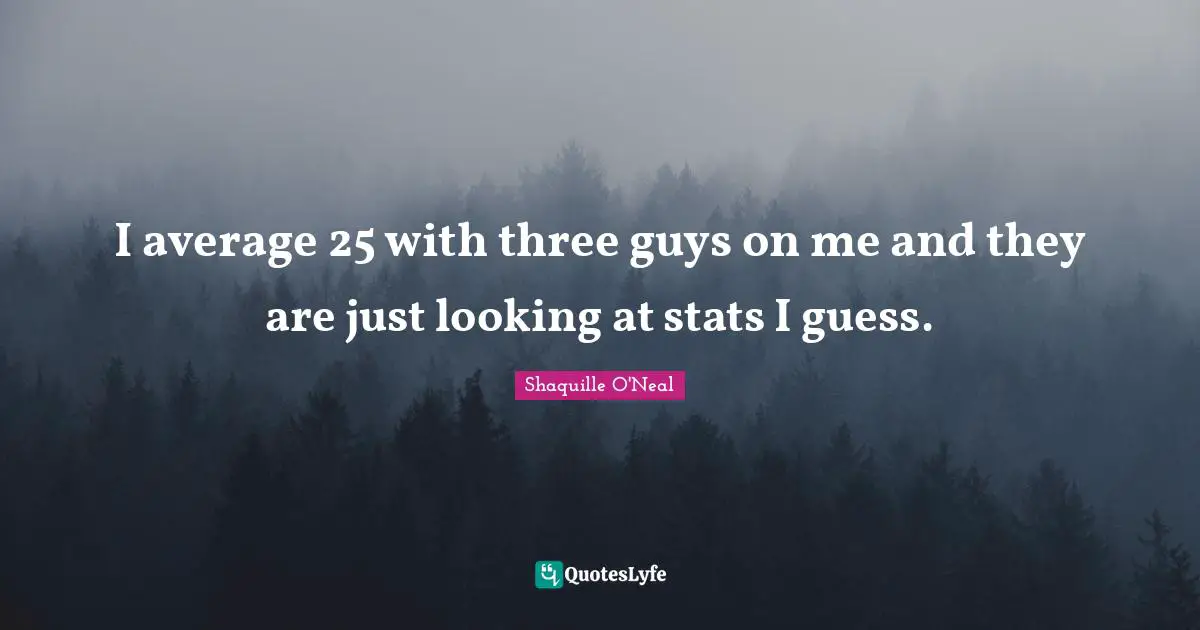 I average 25 with three guys on me and they are just looking at stats I guess.