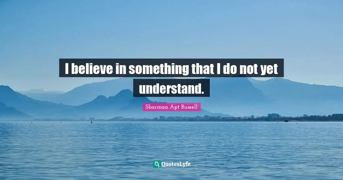 I believe in something that I do not yet understand.
