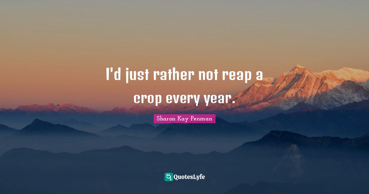 I'd just rather not reap a crop every year.