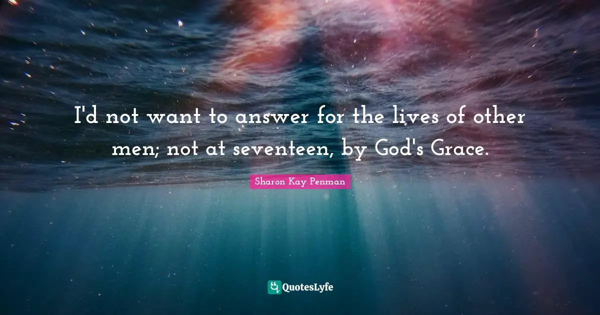 I'd not want to answer for the lives of other men; not at seventeen, by God's Grace.