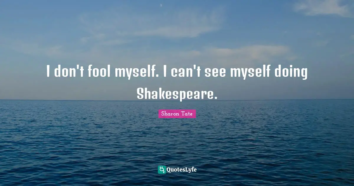 I don't fool myself. I can't see myself doing Shakespeare.