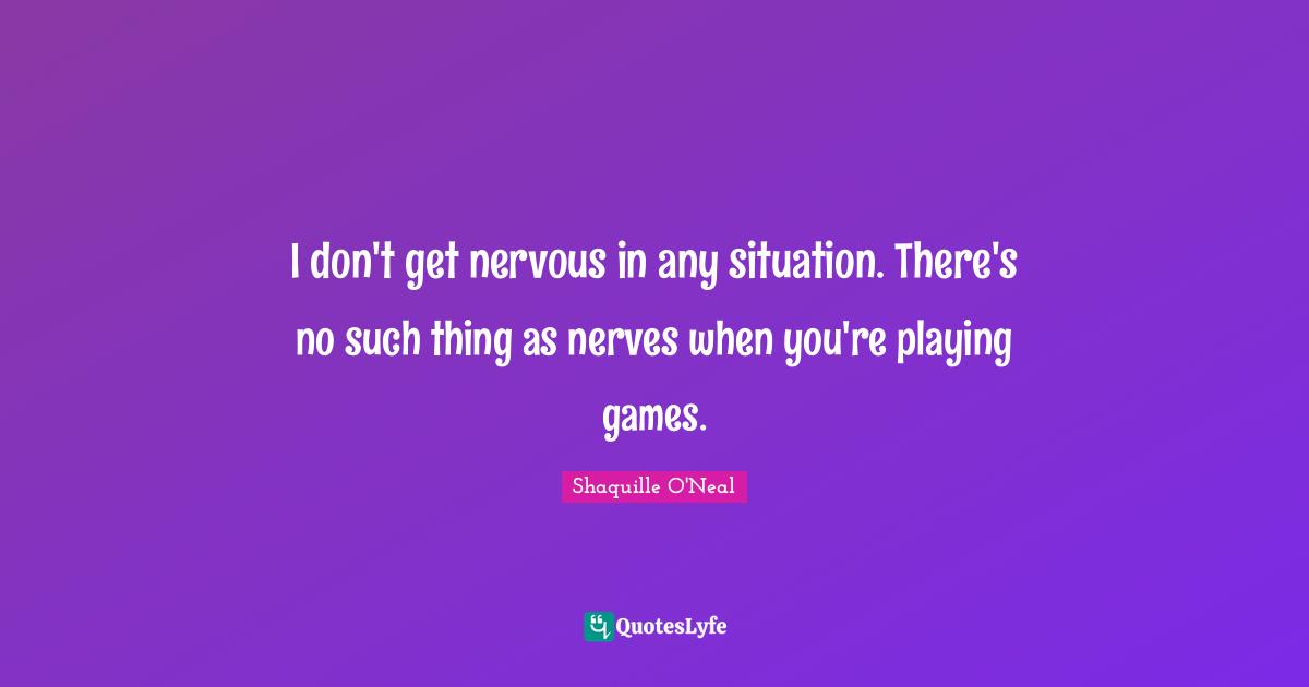 I don't get nervous in any situation. There's no such thing as nerves when you're playing games.