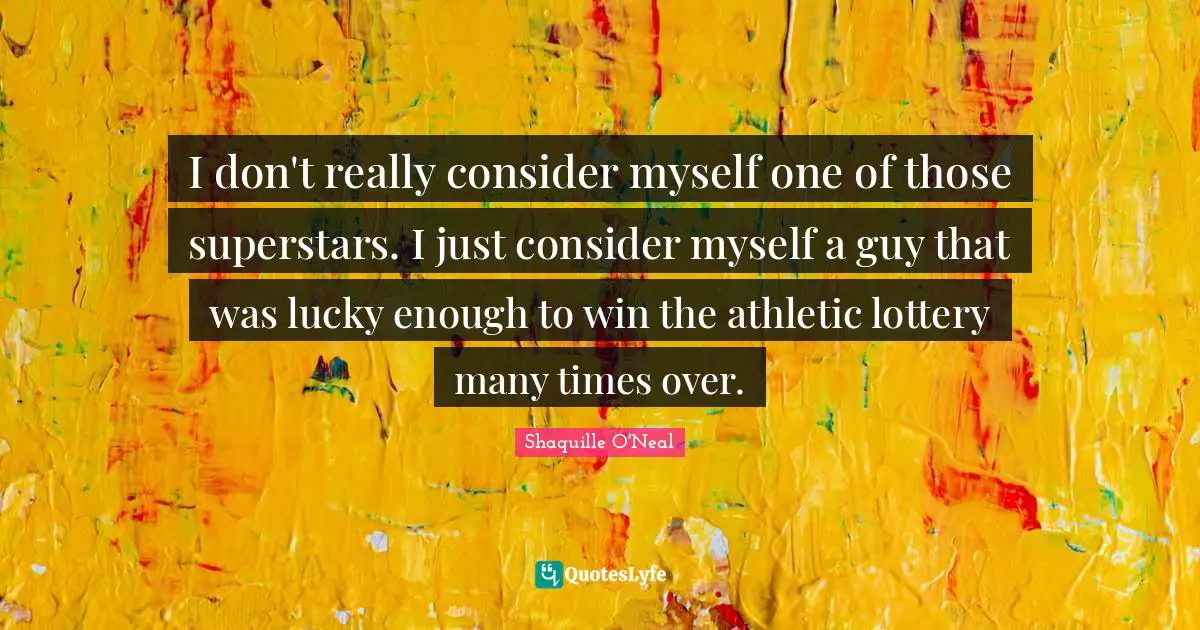 I don't really consider myself one of those superstars. I just consider myself a guy that was lucky enough to win the athletic lottery many times over.