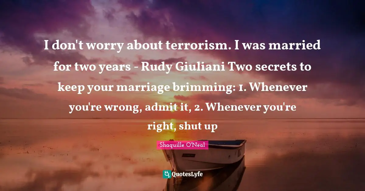 I don't worry about terrorism. I was married for two years - Rudy Giuliani Two secrets to keep your marriage brimming: 1. Whenever you're wrong, admit it, 2. Whenever you're right, shut up