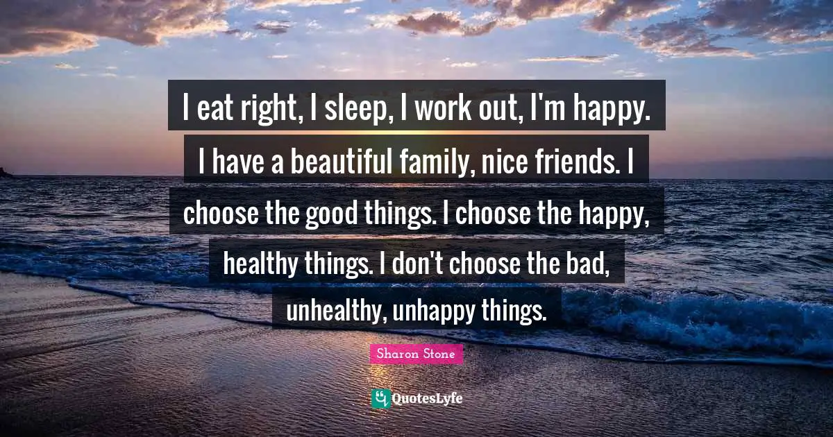 I eat right, I sleep, I work out, I'm happy. I have a beautiful family, nice friends. I choose the good things. I choose the happy, healthy things. I don't choose the bad, unhealthy, unhappy things.