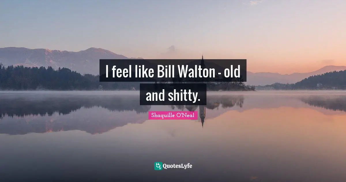 I feel like Bill Walton - old and shitty.