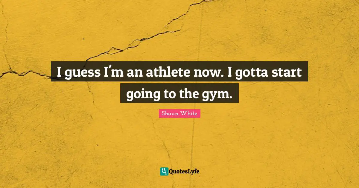 I guess I'm an athlete now. I gotta start going to the gym.